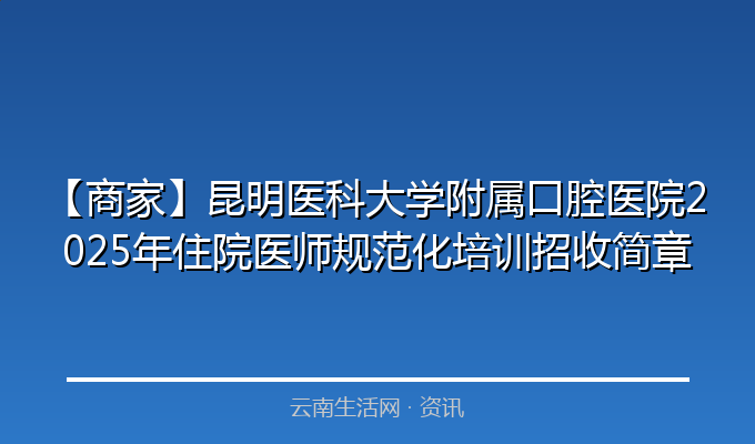 【商家】昆明医科大学附属口腔医院2025年住院医师规范化培训招收简章