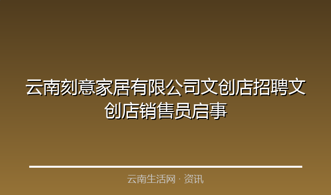 云南刻意家居有限公司文创店招聘文创店销售员启事
