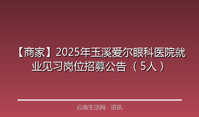 【商家】2025年玉溪爱尔眼科医院就业见习岗位招募公告 （5人）