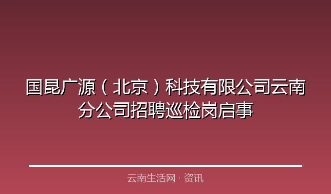 国昆广源（北京）科技有限公司云南分公司招聘巡检岗启事