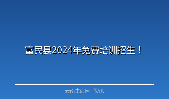 富民县2024年免费培训招生！