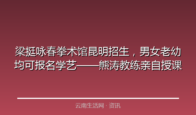 梁挺咏春拳术馆昆明招生，男女老幼均可报名学艺&mdash;&mdash;熊涛教练亲自授课